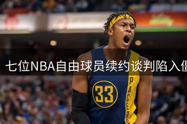 七位NBA自由球员续约谈判陷入僵局