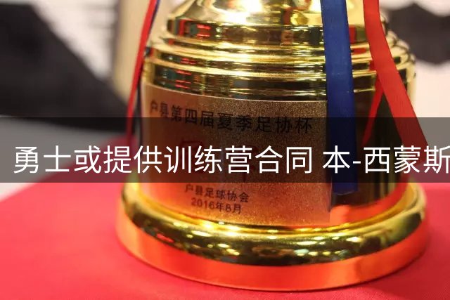 勇士或提供训练营合同 本-西蒙斯有望加盟