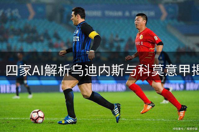 四家AI解析乌迪内斯与科莫意甲揭幕战 客队获普遍看好