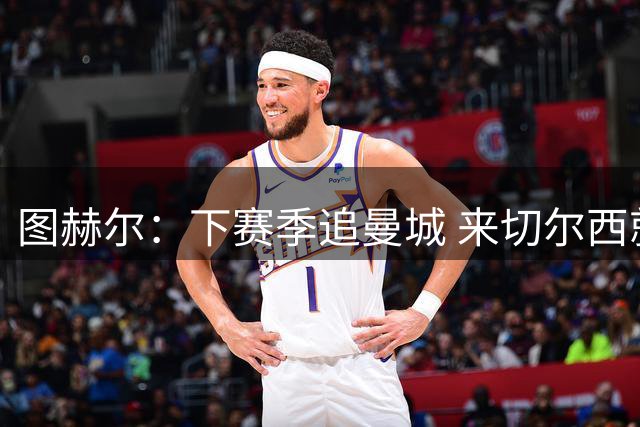 图赫尔：下赛季追曼城 来切尔西就为抗衡最强对手