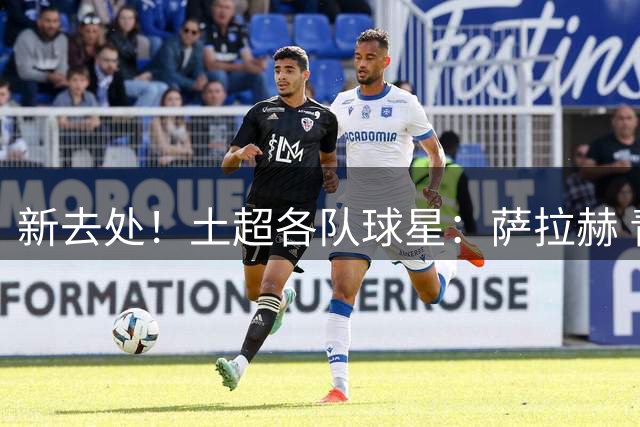 新去处！土超各队球星：萨拉赫 青木 DV9 坎特 特罗萨德 萨内...