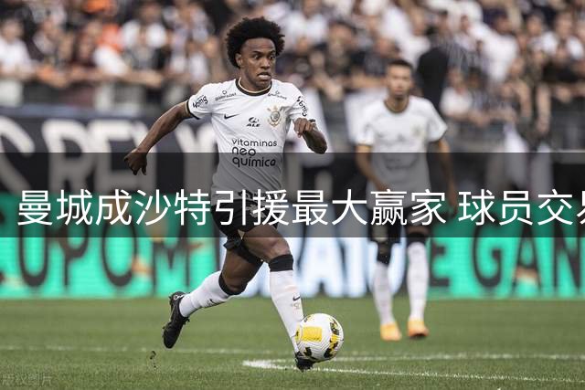 曼城成沙特引援最大赢家 球员交易收入达1.49亿欧元