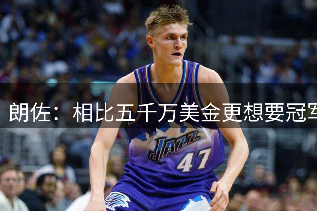 朗佐：相比五千万美金更想要冠军 冠军能让我身价上亿