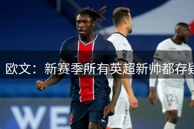 欧文：新赛季所有英超新帅都存疑，枪手保持稳定就能卫冕