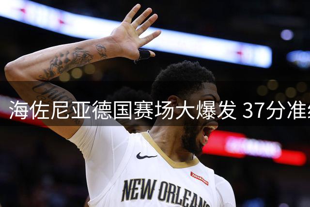 海佐尼亚德国赛场大爆发 37分准绝杀惊艳四座