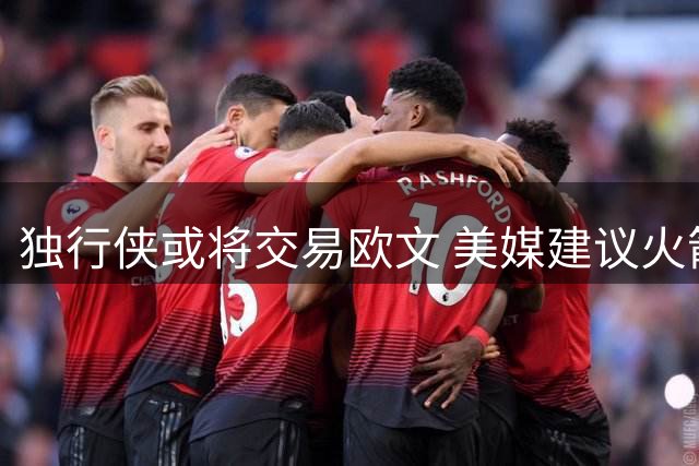 独行侠或将交易欧文 美媒建议火箭四换二重组豪阵