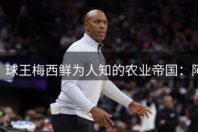 球王梅西鲜为人知的农业帝国：阿根廷两大庄园曝光