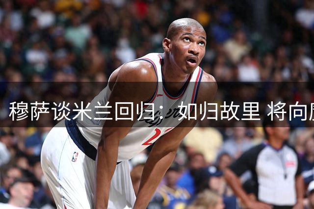 穆萨谈米兰回归：如归故里 将向魔笛取经