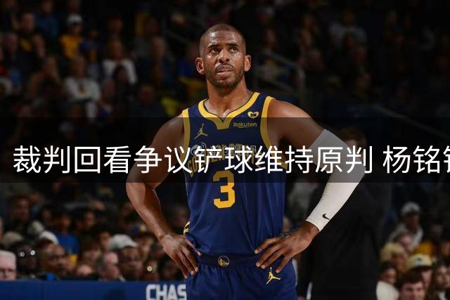 裁判回看争议铲球维持原判 杨铭锐单刀遭质疑