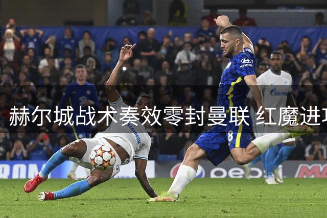 赫尔城战术奏效零封曼联 红魔进攻乏力暴露短板