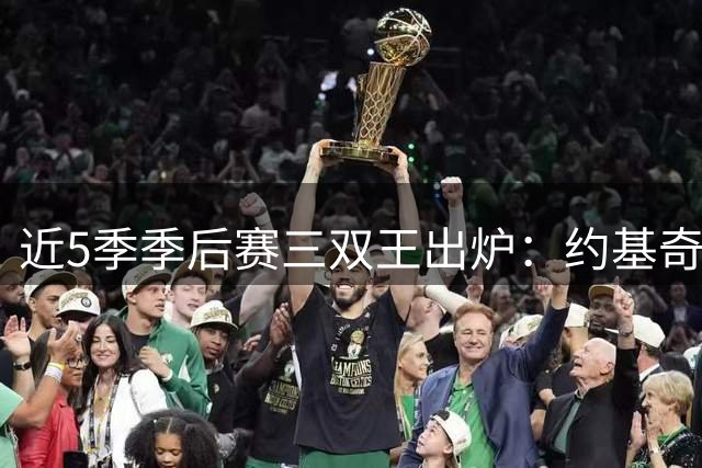 近5季季后赛三双王出炉：约基奇领跑，东契奇次之